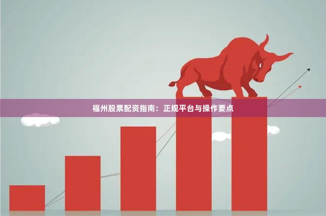 福州股票配资指南：正规平台与操作要点