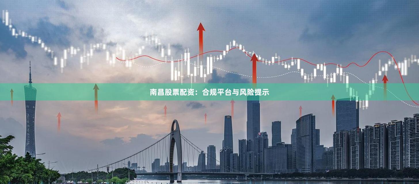 南昌股票配资：合规平台与风险提示