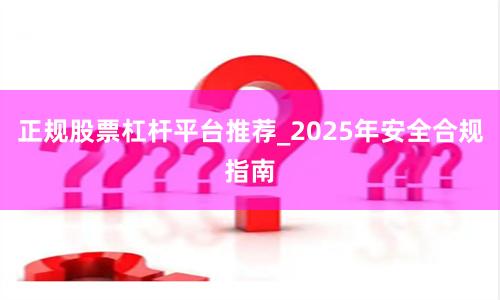 正规股票杠杆平台推荐_2025年安全合规指南
