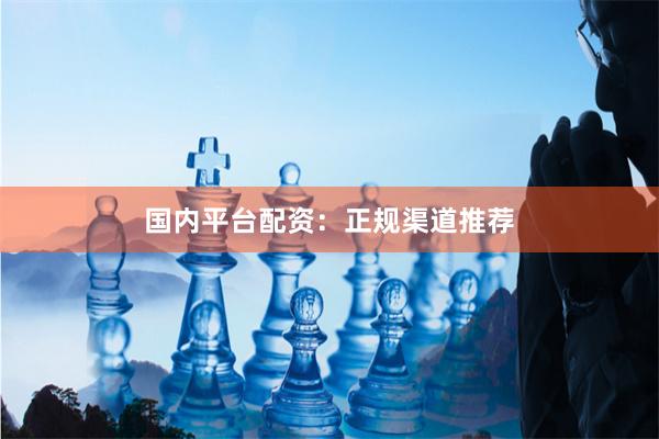 国内平台配资：正规渠道推荐